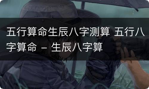 五行算命生辰八字测算 五行八字算命 - 生辰八字算