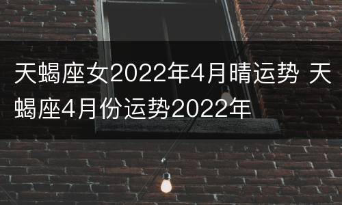 天蝎座女2022年4月晴运势 天蝎座4月份运势2022年