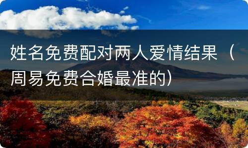 姓名免费配对两人爱情结果（周易免费合婚最准的）