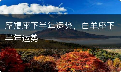 摩羯座下半年运势，白羊座下半年运势