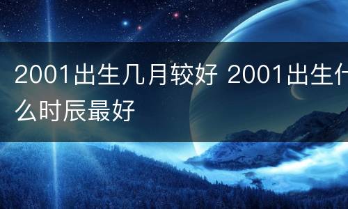2001出生几月较好 2001出生什么时辰最好