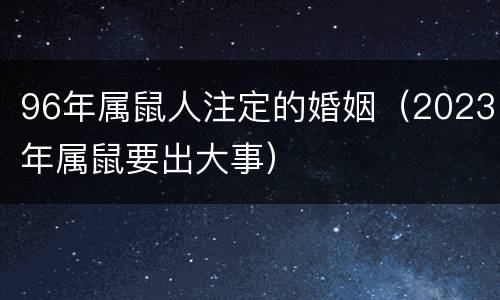96年属鼠人注定的婚姻（2023年属鼠要出大事）