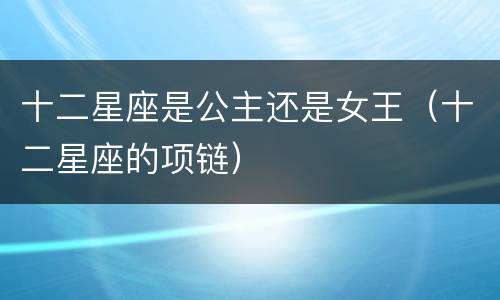 十二星座是公主还是女王（十二星座的项链）