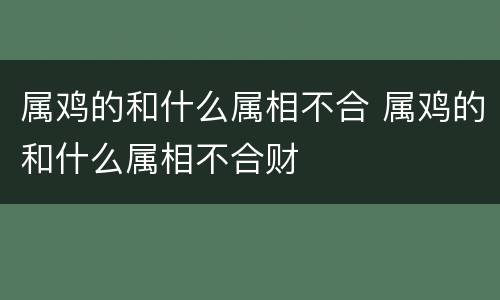 属鸡的和什么属相不合 属鸡的和什么属相不合财