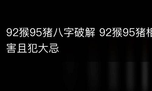 92猴95猪八字破解 92猴95猪相害且犯大忌