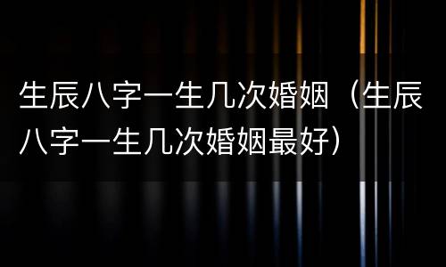 生辰八字一生几次婚姻（生辰八字一生几次婚姻最好）