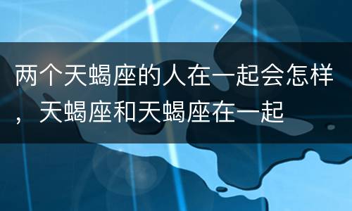 两个天蝎座的人在一起会怎样，天蝎座和天蝎座在一起