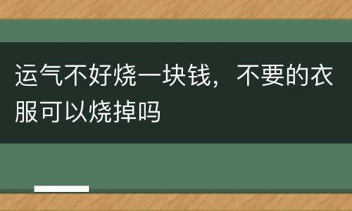 运气不好烧一块钱，不要的衣服可以烧掉吗