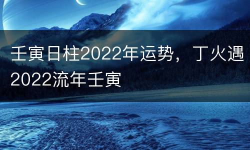 壬寅日柱2022年运势，丁火遇2022流年壬寅