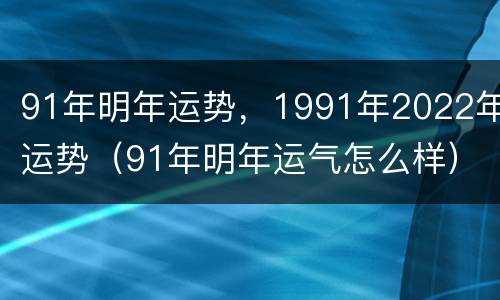 91年明年运势，1991年2022年运势（91年明年运气怎么样）