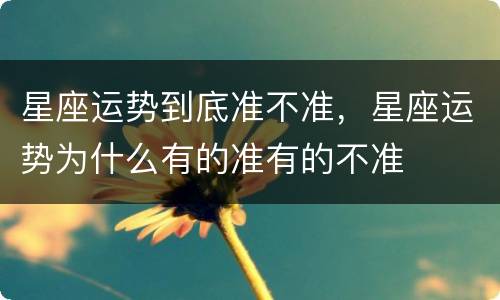 星座运势到底准不准，星座运势为什么有的准有的不准
