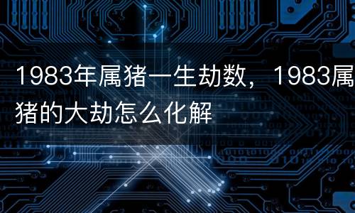 1983年属猪一生劫数，1983属猪的大劫怎么化解