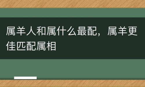 属羊人和属什么最配，属羊更佳匹配属相
