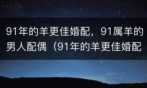 91年的羊更佳婚配，91属羊的男人配偶（91年的羊更佳婚配,91属羊的男人配偶好吗）