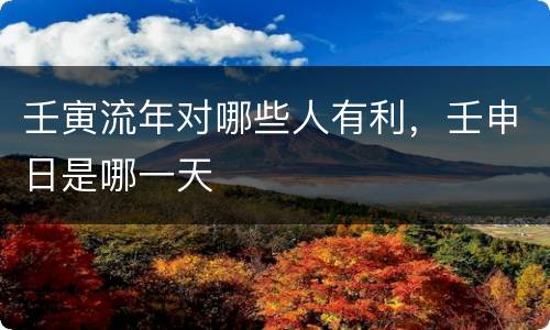壬寅流年对哪些人有利，壬申日是哪一天
