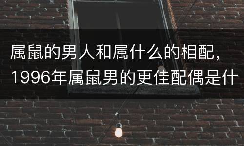 属鼠的男人和属什么的相配，1996年属鼠男的更佳配偶是什么