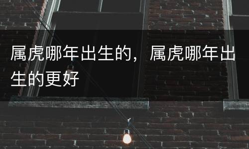 属虎哪年出生的，属虎哪年出生的更好