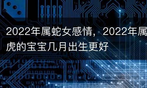 2022年属蛇女感情，2022年属虎的宝宝几月出生更好