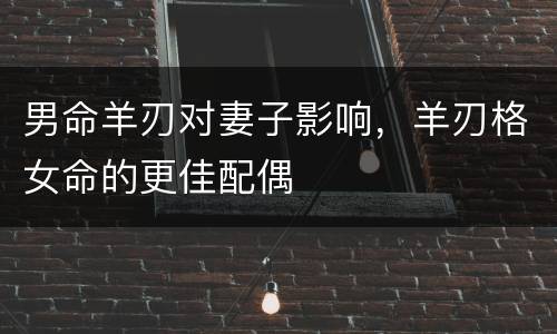 男命羊刃对妻子影响，羊刃格女命的更佳配偶