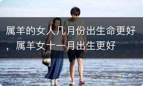 属羊的女人几月份出生命更好，属羊女十一月出生更好