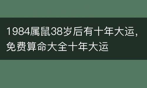 1984属鼠38岁后有十年大运，免费算命大全十年大运