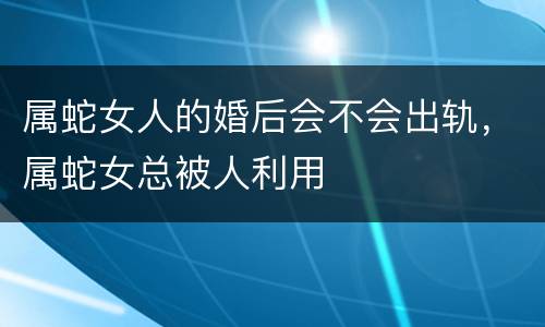 属蛇女人的婚后会不会出轨，属蛇女总被人利用