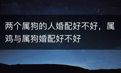 两个属狗的人婚配好不好，属鸡与属狗婚配好不好