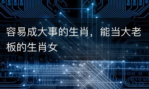 容易成大事的生肖，能当大老板的生肖女