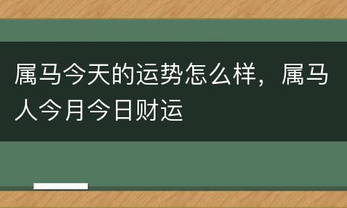属马今天的运势怎么样，属马人今月今日财运