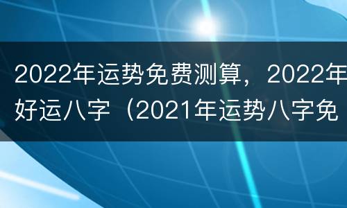 2022年运势免费测算，2022年好运八字（2021年运势八字免费）