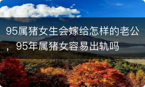 95属猪女生会嫁给怎样的老公，95年属猪女容易出轨吗