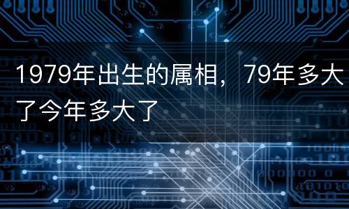 1979年出生的属相，79年多大了今年多大了