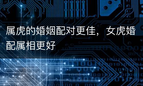 属虎的婚姻配对更佳，女虎婚配属相更好