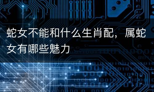 蛇女不能和什么生肖配，属蛇女有哪些魅力