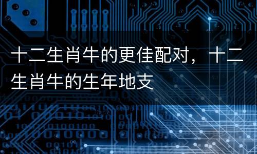 十二生肖牛的更佳配对，十二生肖牛的生年地支