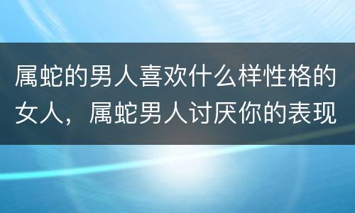 属蛇的男人喜欢什么样性格的女人，属蛇男人讨厌你的表现
