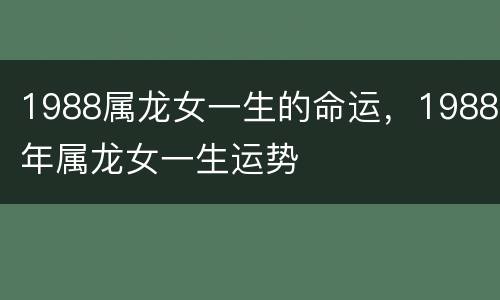 1988属龙女一生的命运，1988年属龙女一生运势