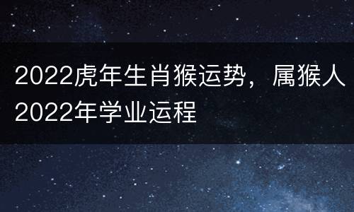 2022虎年生肖猴运势，属猴人2022年学业运程