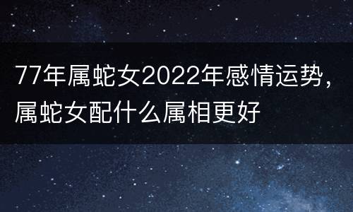 77年属蛇女2022年感情运势，属蛇女配什么属相更好