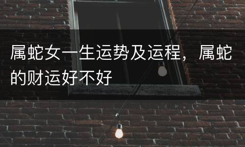 属蛇女一生运势及运程，属蛇的财运好不好