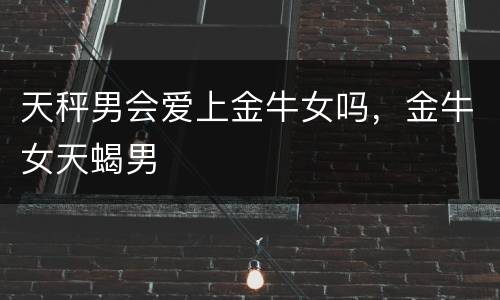 天秤男会爱上金牛女吗，金牛女天蝎男