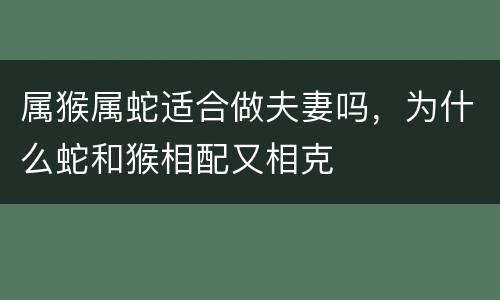 属猴属蛇适合做夫妻吗，为什么蛇和猴相配又相克