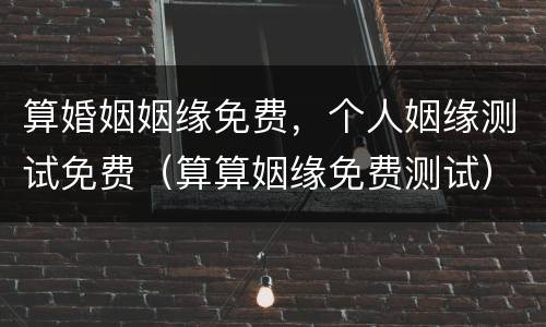 算婚姻姻缘免费，个人姻缘测试免费（算算姻缘免费测试）
