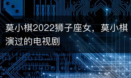 莫小棋2022狮子座女，莫小棋演过的电视剧