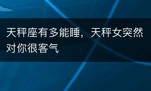 天秤座有多能睡，天秤女突然对你很客气