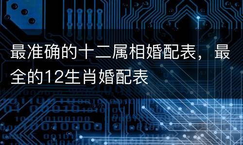 最准确的十二属相婚配表，最全的12生肖婚配表