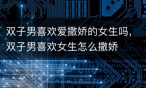 双子男喜欢爱撒娇的女生吗，双子男喜欢女生怎么撒娇