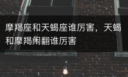 摩羯座和天蝎座谁厉害，天蝎和摩羯闹翻谁厉害