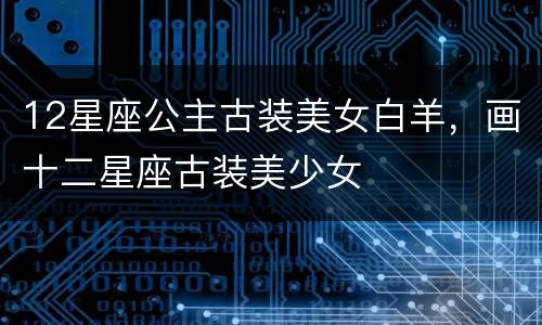 12星座公主古装美女白羊，画十二星座古装美少女