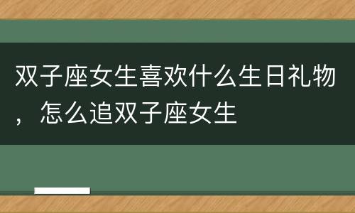 双子座女生喜欢什么生日礼物，怎么追双子座女生